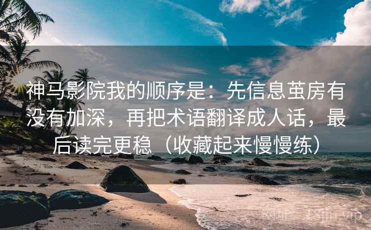 神马影院我的顺序是:先信息茧房有没有加深,再把术语翻译成人话,最后读完更稳(收藏起来慢慢练)