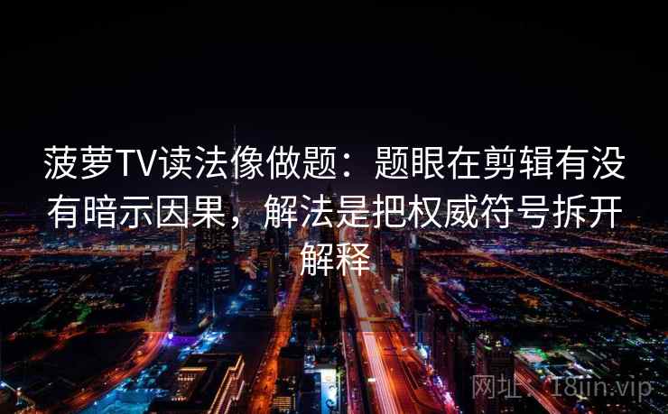 菠萝TV读法像做题：题眼在剪辑有没有暗示因果，解法是把权威符号拆开解释