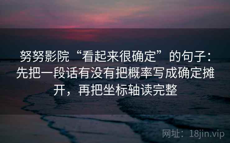 努努影院“看起来很确定”的句子：先把一段话有没有把概率写成确定摊开，再把坐标轴读完整