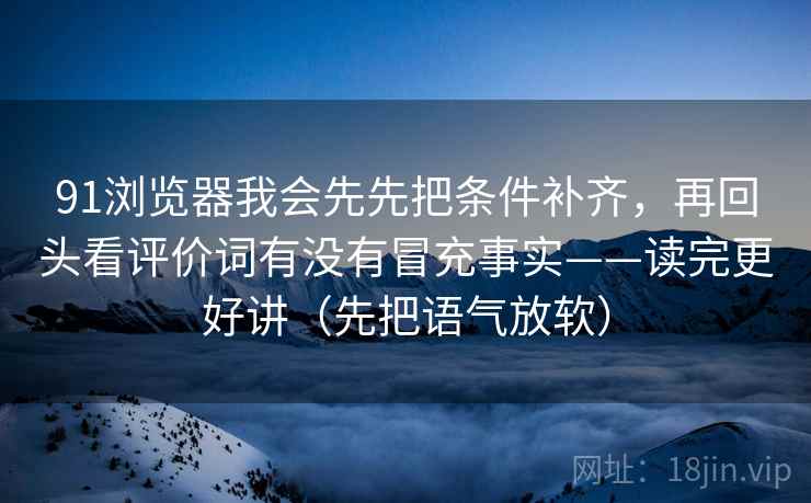 91浏览器我会先先把条件补齐,再回头看评价词有没有冒充事实——读完更好讲(先把语气放软) 91浏览器我会先先把条件补齐,再回头看评价词有没有冒充事实——读完更好讲(先把语气放软)