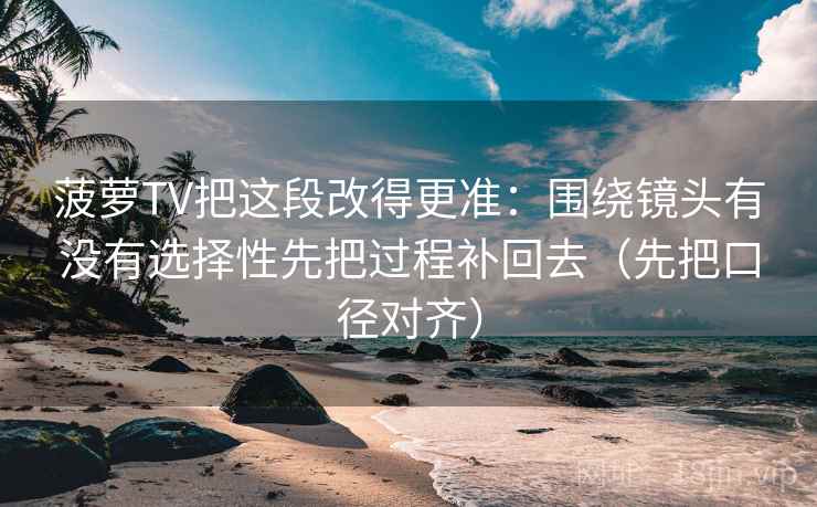 菠萝TV把这段改得更准:围绕镜头有没有选择性先把过程补回去(先把口径对齐)