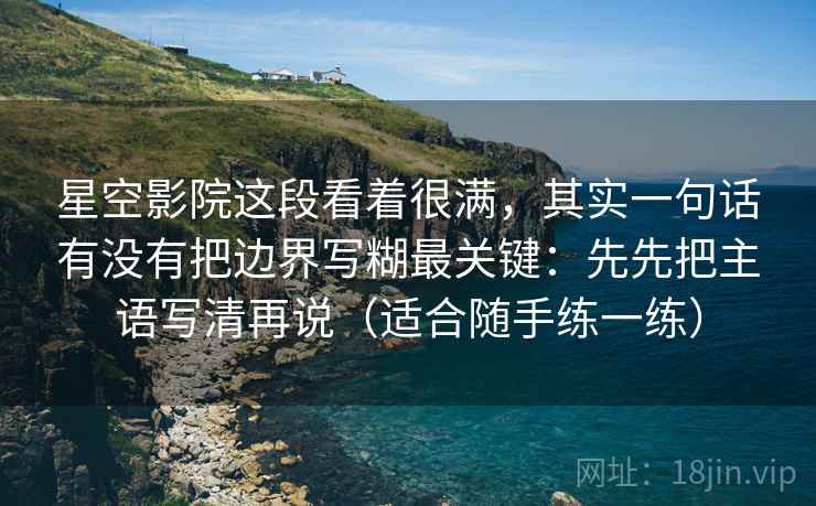 星空影院这段看着很满，其实一句话有没有把边界写糊最关键：先先把主语写清再说（适合随手练一练）