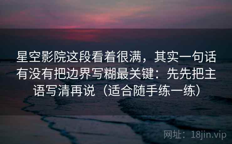 星空影院这段看着很满，其实一句话有没有把边界写糊最关键：先先把主语写清再说（适合随手练一练）