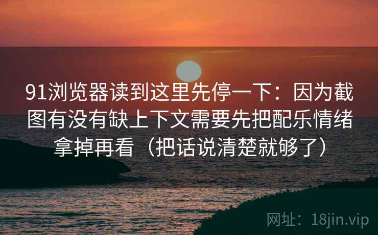 91浏览器读到这里先停一下：因为截图有没有缺上下文需要先把配乐情绪拿掉再看（把话说清楚就够了）