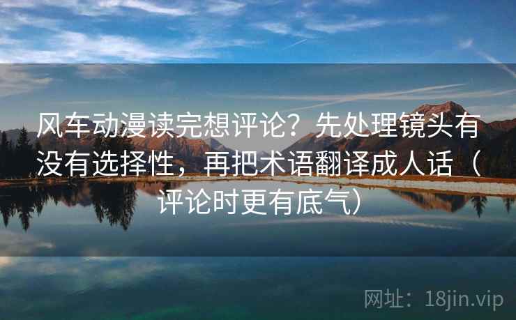 风车动漫读完想评论？先处理镜头有没有选择性，再把术语翻译成人话（评论时更有底气）