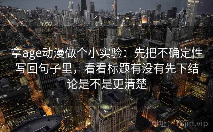 拿age动漫做个小实验:先把不确定性写回句子里,看看标题有没有先下结论是不是更清楚 拿age动漫做个小实验:先把不确定性写回句子里,看看标题有没有先下结论是不是更清楚