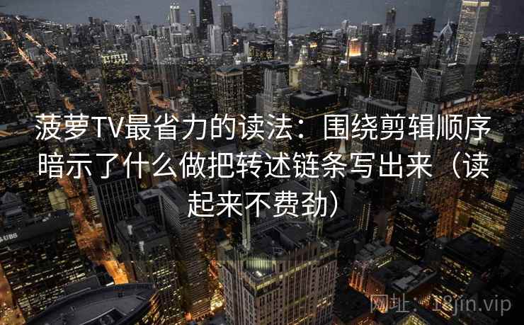 菠萝TV最省力的读法：围绕剪辑顺序暗示了什么做把转述链条写出来（读起来不费劲）