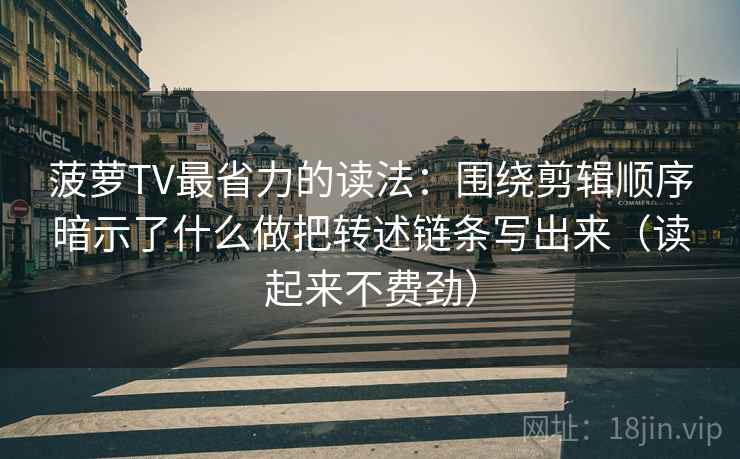 菠萝TV最省力的读法：围绕剪辑顺序暗示了什么做把转述链条写出来（读起来不费劲）