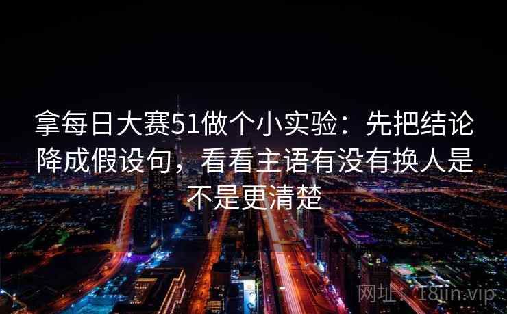 拿每日大赛51做个小实验：先把结论降成假设句，看看主语有没有换人是不是更清楚