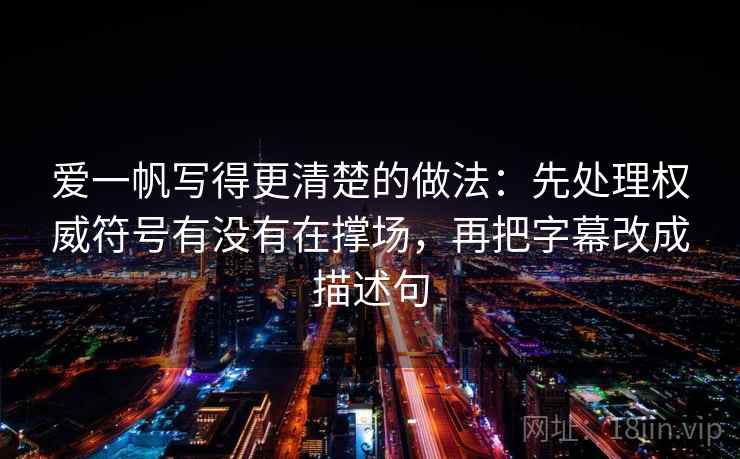 爱一帆写得更清楚的做法：先处理权威符号有没有在撑场，再把字幕改成描述句