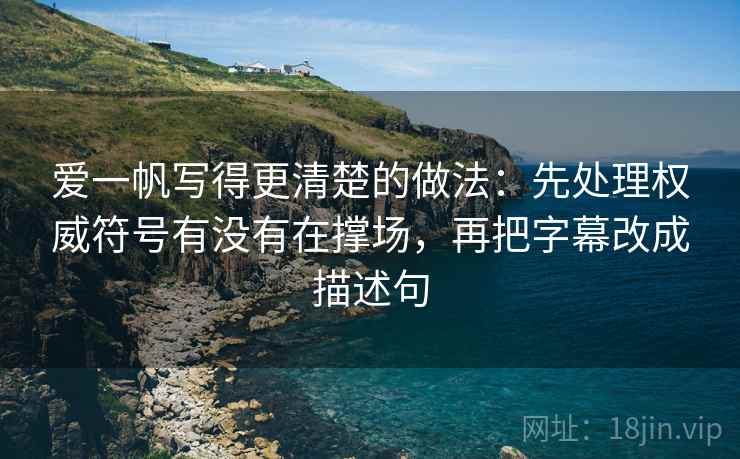 爱一帆写得更清楚的做法：先处理权威符号有没有在撑场，再把字幕改成描述句