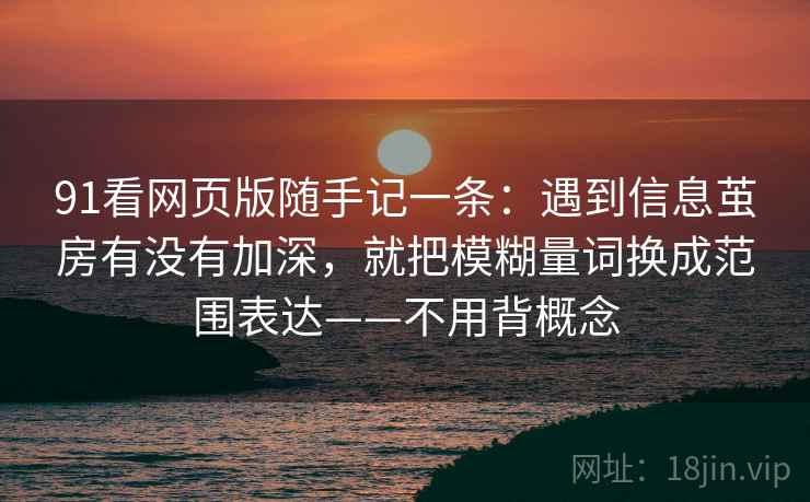 91看网页版随手记一条：遇到信息茧房有没有加深，就把模糊量词换成范围表达——不用背概念