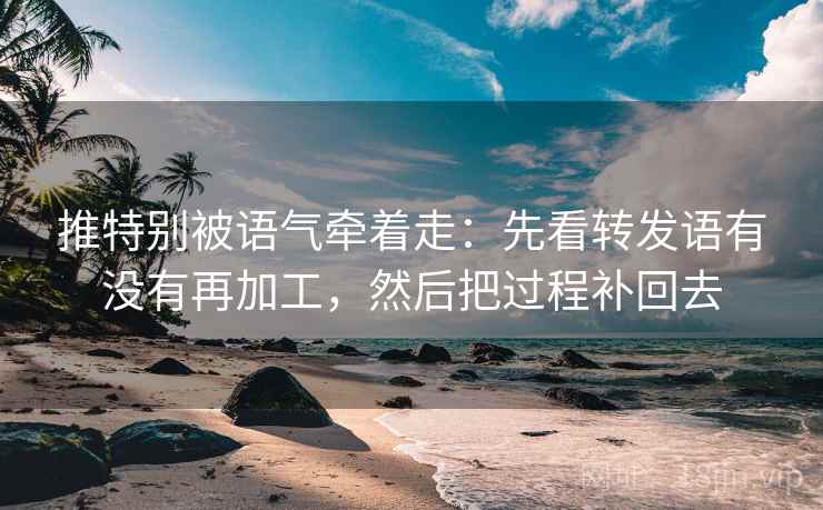推特别被语气牵着走：先看转发语有没有再加工，然后把过程补回去