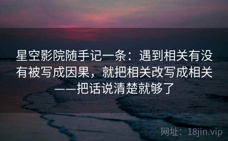 星空影院随手记一条：遇到相关有没有被写成因果，就把相关改写成相关——把话说清楚就够了