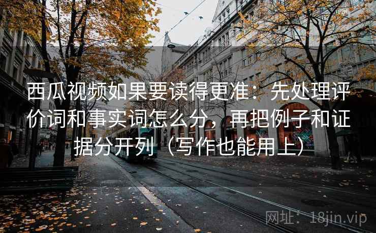 西瓜视频如果要读得更准：先处理评价词和事实词怎么分，再把例子和证据分开列（写作也能用上）