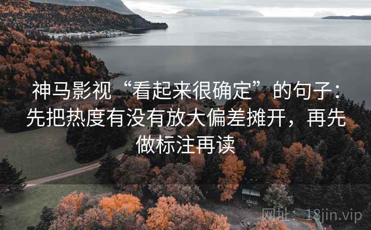 神马影视“看起来很确定”的句子：先把热度有没有放大偏差摊开，再先做标注再读