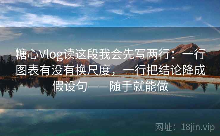 糖心Vlog读这段我会先写两行:一行图表有没有换尺度,一行把结论降成假设句——随手就能做