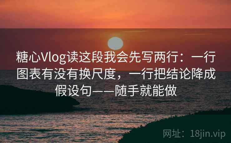 糖心Vlog读这段我会先写两行：一行图表有没有换尺度，一行把结论降成假设句——随手就能做