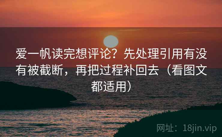 爱一帆读完想评论?先处理引用有没有被截断,再把过程补回去(看图文都适用)