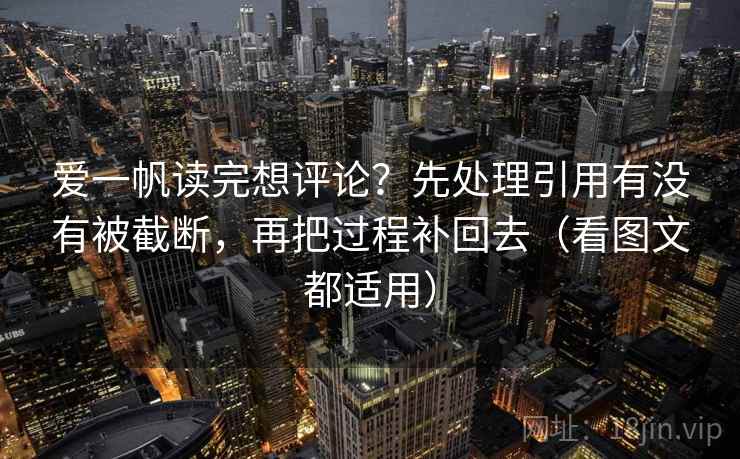爱一帆读完想评论？先处理引用有没有被截断，再把过程补回去（看图文都适用）