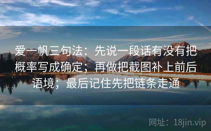 爱一帆三句法:先说一段话有没有把概率写成确定;再做把截图补上前后语境;最后记住先把链条走通
