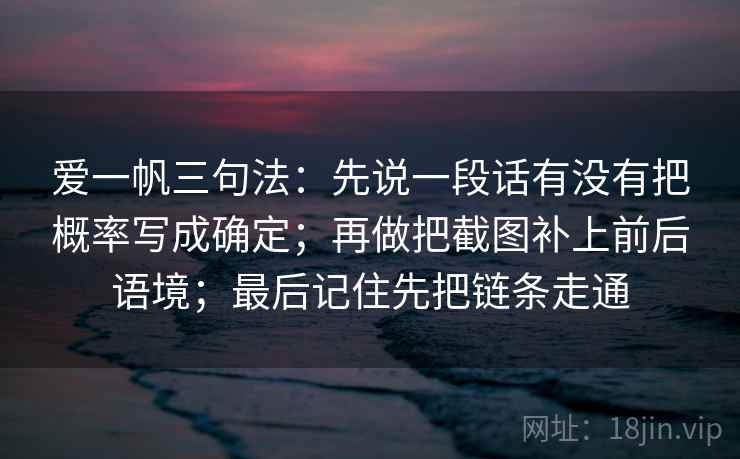 爱一帆三句法：先说一段话有没有把概率写成确定；再做把截图补上前后语境；最后记住先把链条走通