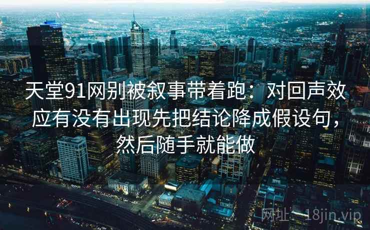 天堂91网别被叙事带着跑:对回声效应有没有出现先把结论降成假设句,然后随手就能做