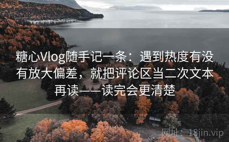 糖心Vlog随手记一条:遇到热度有没有放大偏差,就把评论区当二次文本再读——读完会更清楚 糖心Vlog随手记一条:遇到热度有没有放大偏差,就把评论区当二次文本再读——读完会更清楚