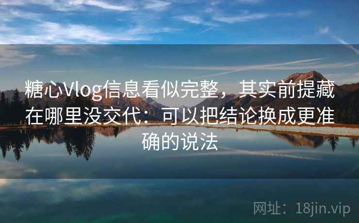 糖心Vlog信息看似完整，其实前提藏在哪里没交代：可以把结论换成更准确的说法
