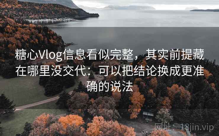 糖心Vlog信息看似完整,其实前提藏在哪里没交代:可以把结论换成更准确的说法 糖心Vlog信息看似完整,其实前提藏在哪里没交代:可以把结论换成更准确的说法