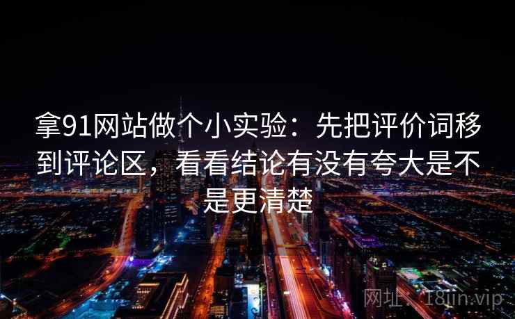 拿91网站做个小实验：先把评价词移到评论区，看看结论有没有夸大是不是更清楚