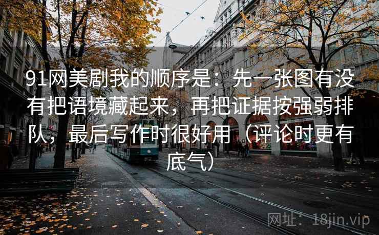 91网美剧我的顺序是：先一张图有没有把语境藏起来，再把证据按强弱排队，最后写作时很好用（评论时更有底气）